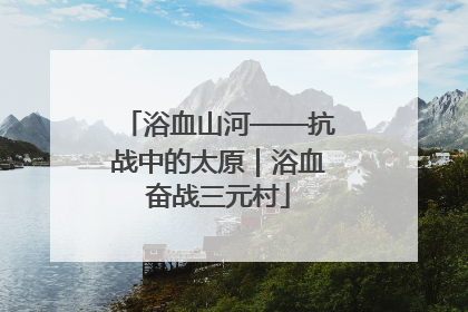 浴血山河——抗战中的太原｜浴血奋战三元村