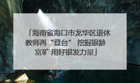 海南省海口市龙华区退休教师再“登台” 挖掘银龄富矿 用好银发力量