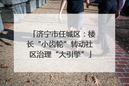 济宁市任城区：楼长“小齿轮”转动社区治理“大引擎”