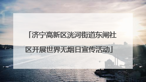 济宁高新区洸河街道东闸社区开展世界无烟日宣传活动