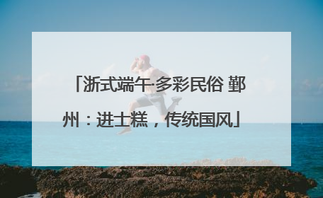 浙式端午·多彩民俗 鄞州：进士糕，传统国风