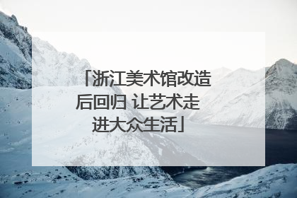 浙江美术馆改造后回归 让艺术走进大众生活