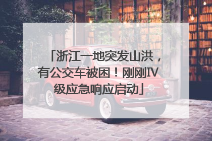 浙江一地突发山洪，有公交车被困！刚刚Ⅳ级应急响应启动