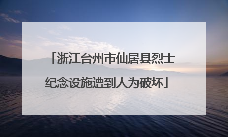 浙江台州市仙居县烈士纪念设施遭到人为破坏