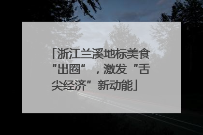 浙江兰溪地标美食“出圈”，激发“舌尖经济”新动能