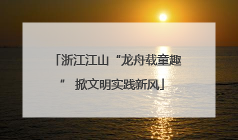 浙江江山“龙舟载童趣” 掀文明实践新风