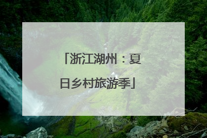 浙江湖州：夏日乡村旅游季
