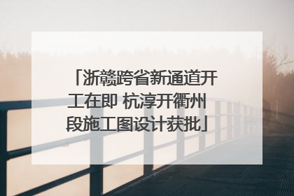 浙赣跨省新通道开工在即 杭淳开衢州段施工图设计获批