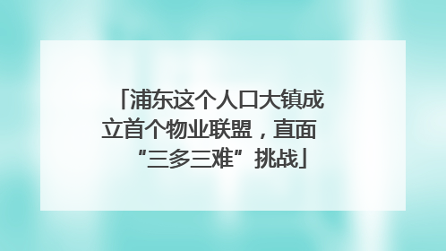 浦东这个人口大镇成立首个物业联盟，直面“三多三难”挑战
