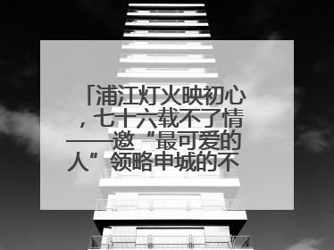 浦江灯火映初心，七十六载不了情——邀“最可爱的人”领略申城的不夜繁华