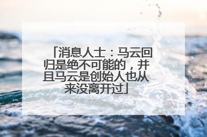消息人士：马云回归是绝不可能的，并且马云是创始人也从来没离开过