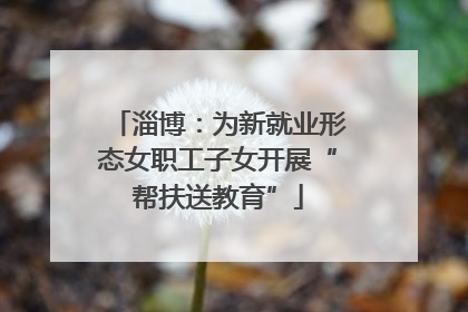 淄博：为新就业形态女职工子女开展“帮扶送教育”