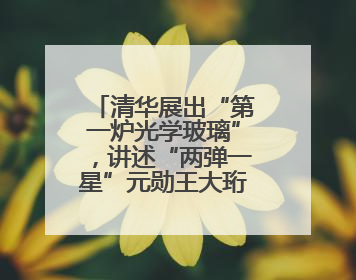清华展出“第一炉光学玻璃”，讲述“两弹一星”元勋王大珩的追光人生