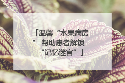 温馨“水果病房” 帮助患者解锁“记忆迷宫”