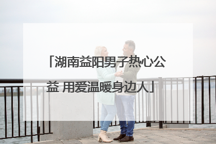 湖南益阳男子热心公益 用爱温暖身边人