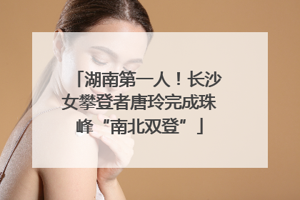 湖南第一人！长沙女攀登者唐玲完成珠峰“南北双登”