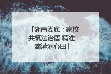 湖南娄底：家校共筑法治盾 精准滴灌润心田