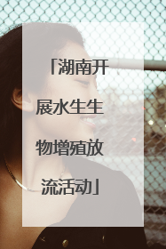 湖南开展水生生物增殖放流活动