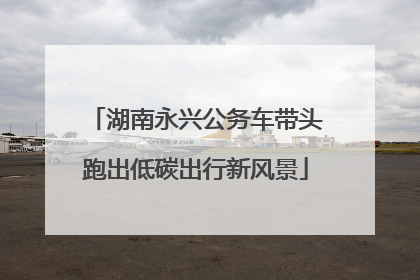 湖南永兴公务车带头跑出低碳出行新风景
