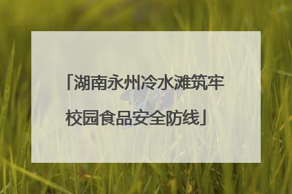 湖南永州冷水滩筑牢校园食品安全防线