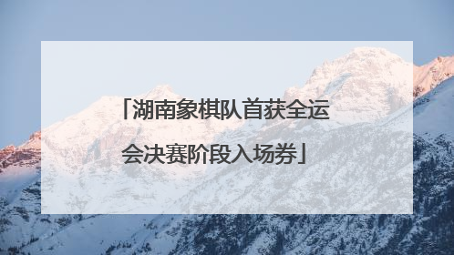 湖南象棋队首获全运会决赛阶段入场券