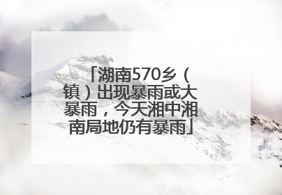 湖南570乡（镇）出现暴雨或大暴雨，今天湘中湘南局地仍有暴雨