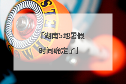 湖南5地暑假时间确定了