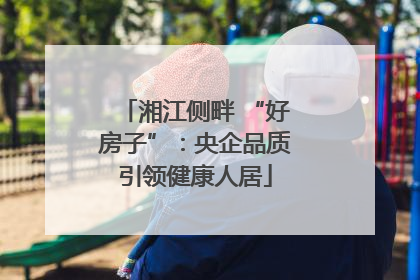 湘江侧畔 “好房子”：央企品质引领健康人居