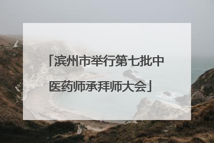 滨州市举行第七批中医药师承拜师大会