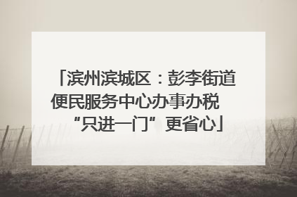 滨州滨城区：彭李街道便民服务中心办事办税 “只进一门”更省心