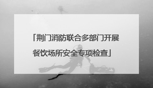 荆门消防联合多部门开展餐饮场所安全专项检查