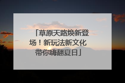 草原天路焕新登场！新玩法新文化带你嗨翻夏日