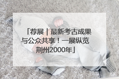 荐展｜最新考古成果与公众共享！一展纵览荆州2000年