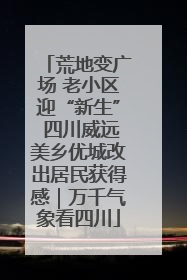 荒地变广场 老小区迎“新生” 四川威远美乡优城改出居民获得感｜万千气象看四川