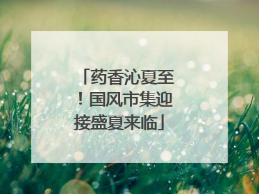 药香沁夏至！国风市集迎接盛夏来临
