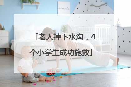 老人掉下水沟，4个小学生成功施救