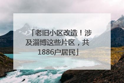 老旧小区改造！涉及淄博这些片区，共1886户居民