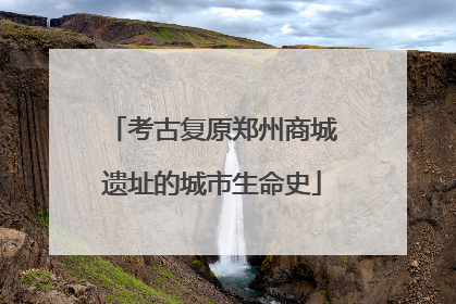 考古复原郑州商城遗址的城市生命史