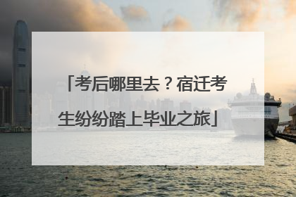 考后哪里去？宿迁考生纷纷踏上毕业之旅