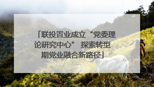 联投置业成立“党委理论研究中心” 探索转型期党业融合新路径