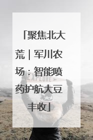 聚焦北大荒｜军川农场：智能喷药护航大豆丰收