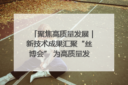 聚焦高质量发展｜新技术成果汇聚“丝博会” 为高质量发展注入新动能