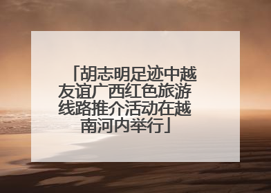 胡志明足迹中越友谊广西红色旅游线路推介活动在越南河内举行