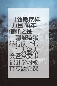 致敬榜样力量 筑牢信仰之基——聊城监狱举行庆“七一”表彰大会暨党委书记讲学习教育专题党课