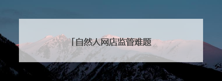 自然人网店监管难题如何解？官方回应