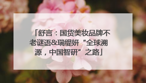 舒言：国货美妆品牌不老谜语&瑞缇妍“全球溯源，中国智研”之路