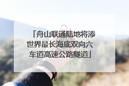 舟山联通陆地将添世界最长海底双向六车道高速公路隧道