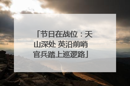 节日在战位：天山深处 英沿前哨官兵踏上巡逻路