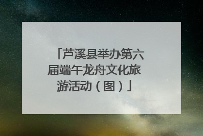 芦溪县举办第六届端午龙舟文化旅游活动（图）