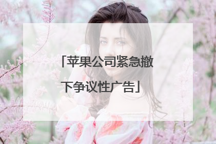 苹果公司紧急撤下争议性广告